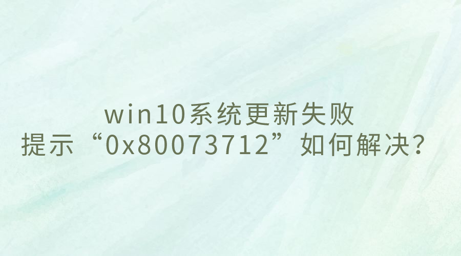 win10ϵͳ-ʧʾ0x80073712ν