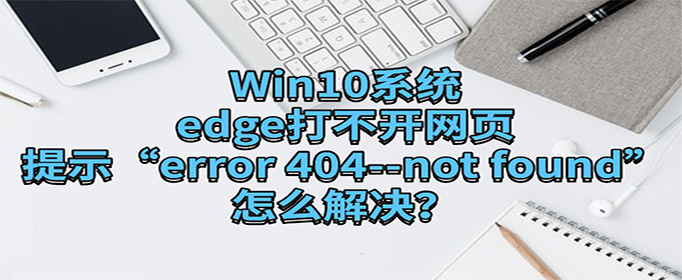 Win10ϵͳedge򲻿ҳʾerror 404--not foundô?